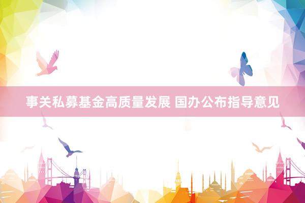 事关私募基金高质量发展 国办公布指导意见