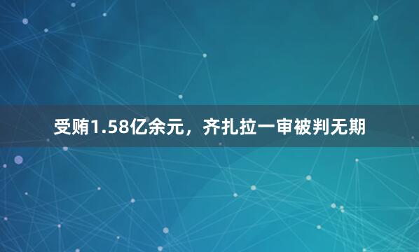 受贿1.58亿余元，齐扎拉一审被判无期