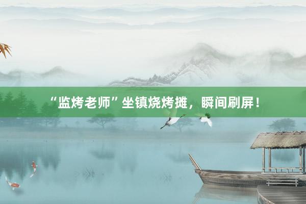 “监烤老师”坐镇烧烤摊，瞬间刷屏！