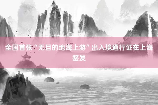 全国首张“无目的地海上游”出入境通行证在上海签发
