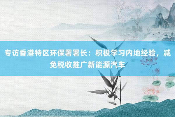 专访香港特区环保署署长：积极学习内地经验，减免税收推广新能源汽车