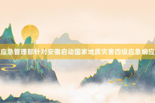 应急管理部针对安徽启动国家地质灾害四级应急响应
