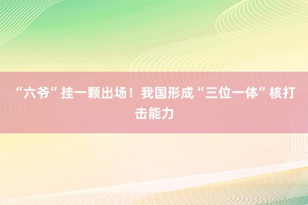 “六爷”挂一颗出场！我国形成“三位一体”核打击能力