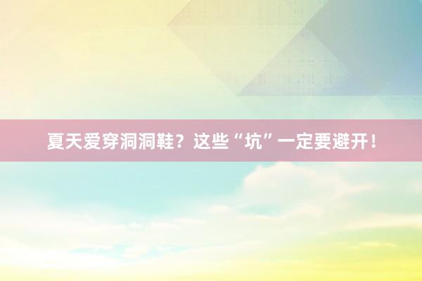 夏天爱穿洞洞鞋？这些“坑”一定要避开！