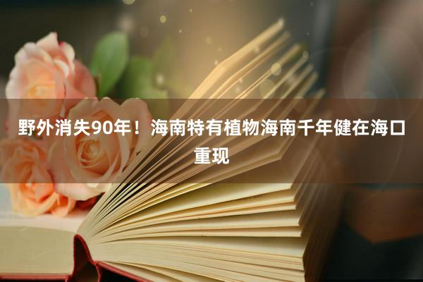 野外消失90年！海南特有植物海南千年健在海口重现