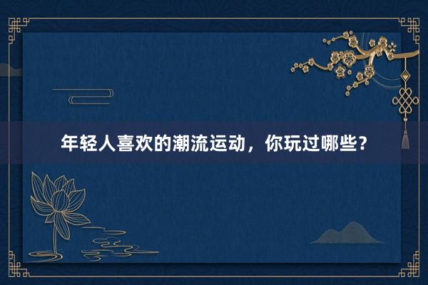 年轻人喜欢的潮流运动，你玩过哪些？