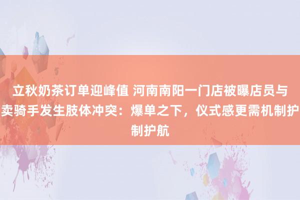立秋奶茶订单迎峰值 河南南阳一门店被曝店员与外卖骑手发生肢体冲突：爆单之下，仪式感更需机制护航