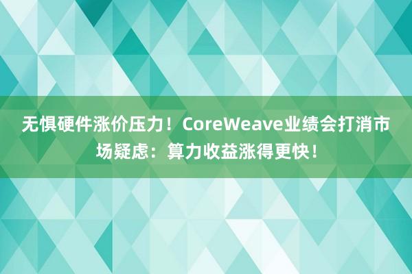 无惧硬件涨价压力！CoreWeave业绩会打消市场疑虑：算力收益涨得更快！