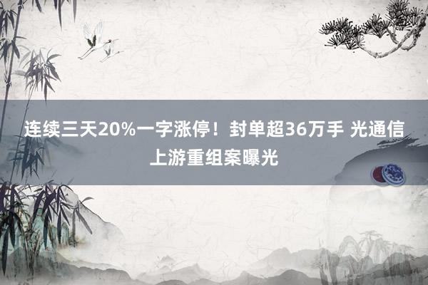 连续三天20%一字涨停！封单超36万手 光通信上游重组案曝光