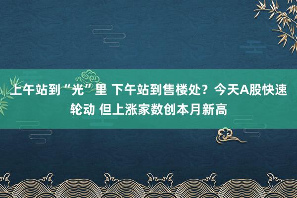 上午站到“光”里 下午站到售楼处？今天A股快速轮动 但上涨家数创本月新高