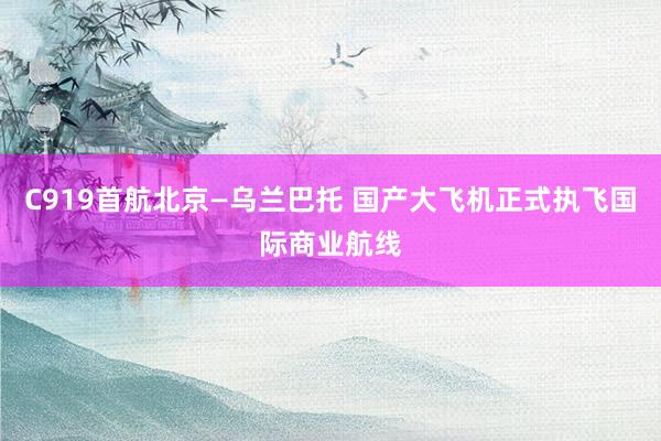 C919首航北京—乌兰巴托 国产大飞机正式执飞国际商业航线