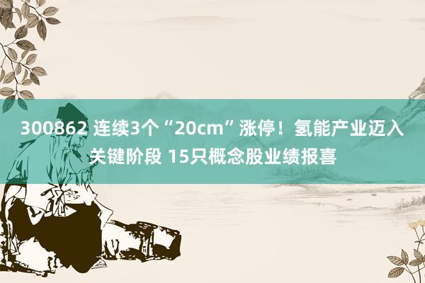 300862 连续3个“20cm”涨停！氢能产业迈入关键阶段 15只概念股业绩报喜