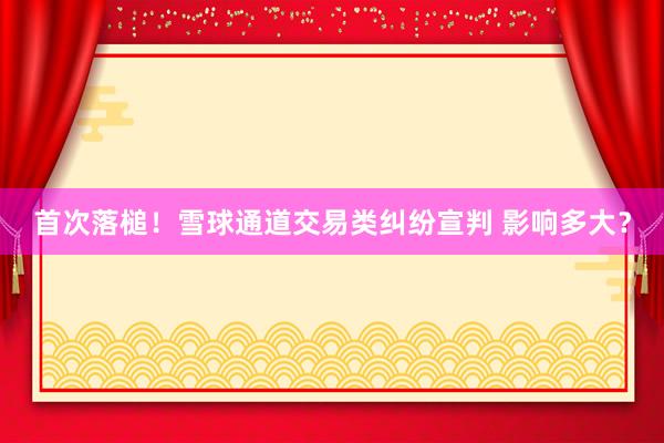 首次落槌！雪球通道交易类纠纷宣判 影响多大？