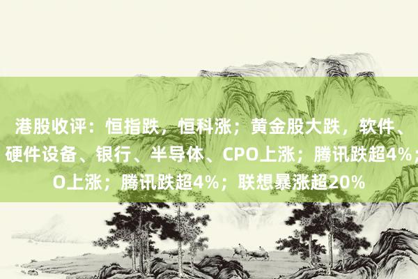 港股收评：恒指跌，恒科涨；黄金股大跌，软件、化工、地产下挫；硬件设备、银行、半导体、CPO上涨；腾讯跌超4%；联想暴涨超20%