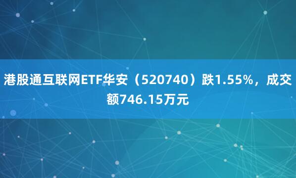 港股通互联网ETF华安（520740）跌1.55%，成交额746.15万元