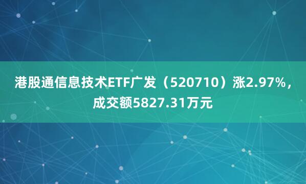 港股通信息技术ETF广发（520710）涨2.97%，成交额5827.31万元
