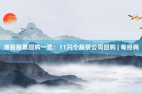 港股股票回购一览：11只个股获公司回购 | 每经网