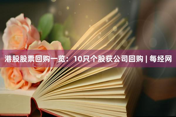 港股股票回购一览：10只个股获公司回购 | 每经网