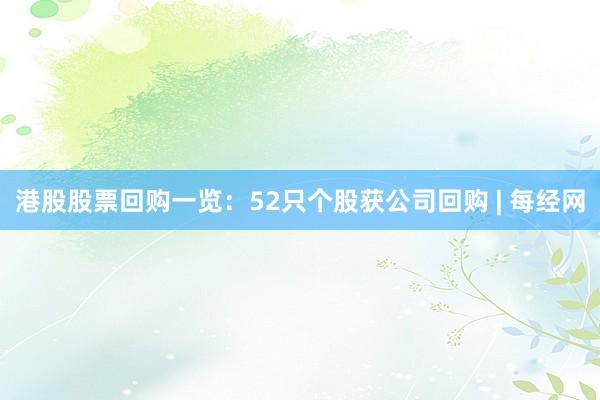 港股股票回购一览：52只个股获公司回购 | 每经网