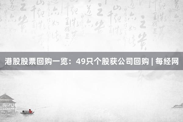 港股股票回购一览：49只个股获公司回购 | 每经网