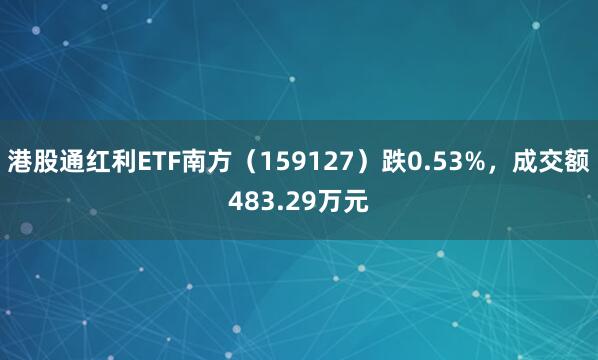 港股通红利ETF南方（159127）跌0.53%，成交额483.29万元