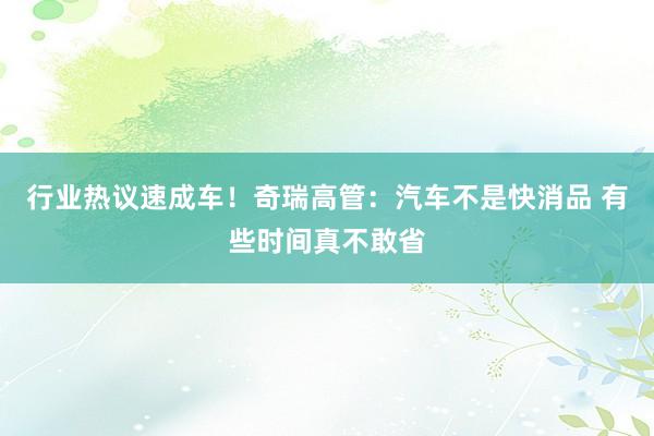 行业热议速成车！奇瑞高管：汽车不是快消品 有些时间真不敢省
