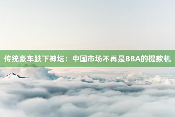传统豪车跌下神坛：中国市场不再是BBA的提款机