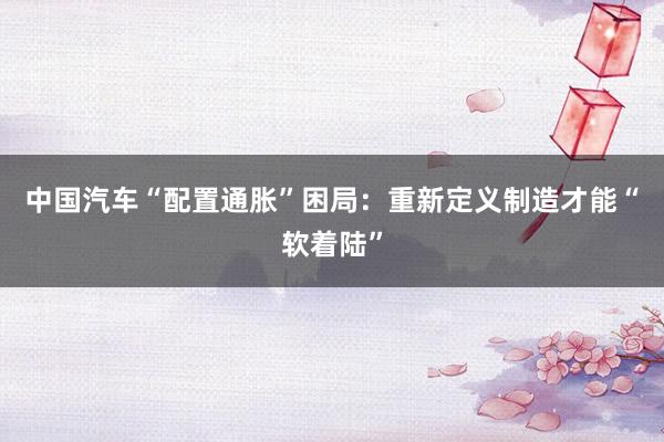 中国汽车“配置通胀”困局：重新定义制造才能“软着陆”