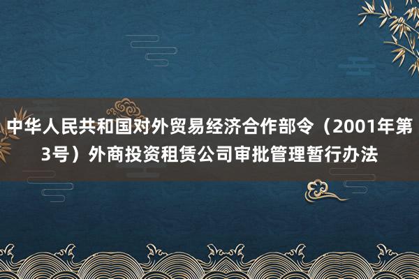 中华人民共和国对外贸易经济合作部令（2001年第3号）　　外商投资租赁公司审批管理暂行办法