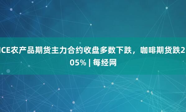 ICE农产品期货主力合约收盘多数下跌，咖啡期货跌2.05% | 每经网