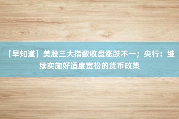 【早知道】美股三大指数收盘涨跌不一；央行：继续实施好适度宽松的货币政策