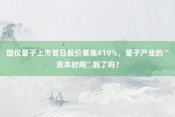 国仪量子上市首日股价暴涨419%，量子产业的“资本时间”到了吗？