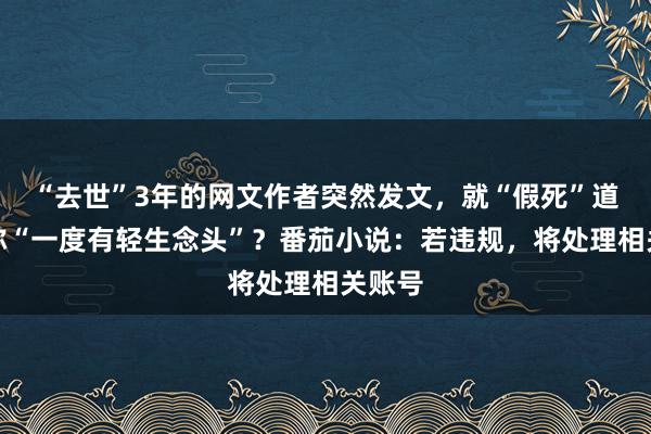“去世”3年的网文作者突然发文，就“假死”道歉，称“一度有轻生念头”？番茄小说：若违规，将处理相关账号