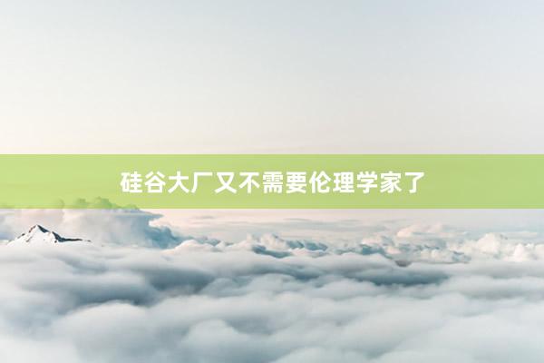 硅谷大厂又不需要伦理学家了
