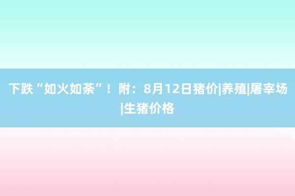 下跌“如火如荼”！附：8月12日猪价|养殖|屠宰场|生猪价格