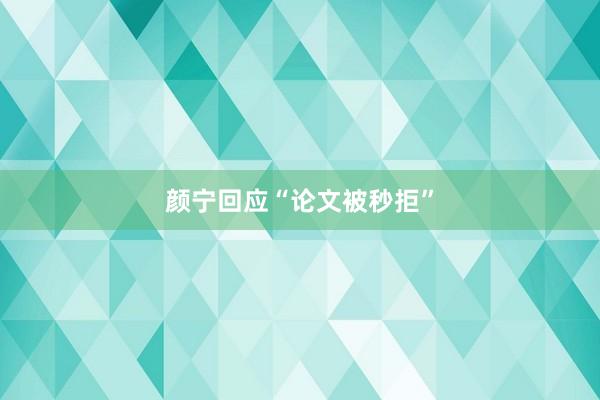 颜宁回应“论文被秒拒”