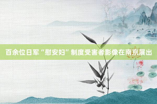 百余位日军“慰安妇”制度受害者影像在南京展出