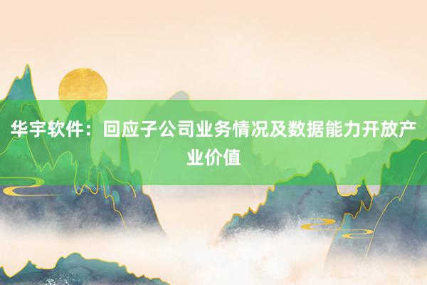 华宇软件：回应子公司业务情况及数据能力开放产业价值