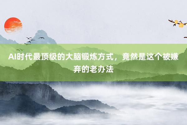 AI时代最顶级的大脑锻炼方式，竟然是这个被嫌弃的老办法