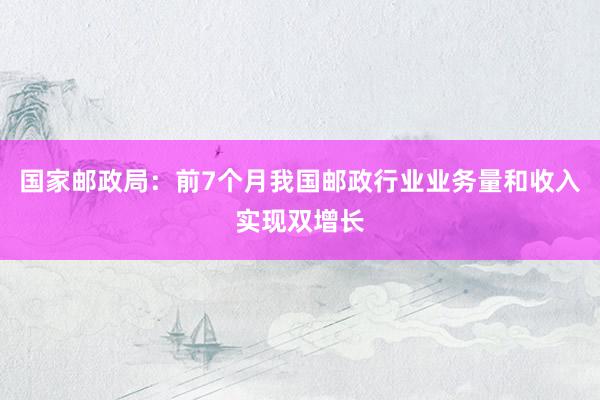 国家邮政局：前7个月我国邮政行业业务量和收入实现双增长