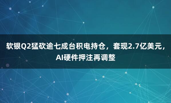 软银Q2猛砍逾七成台积电持仓，套现2.7亿美元，AI硬件押注再调整