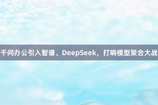 千问办公引入智谱、DeepSeek，打响模型聚合大战
