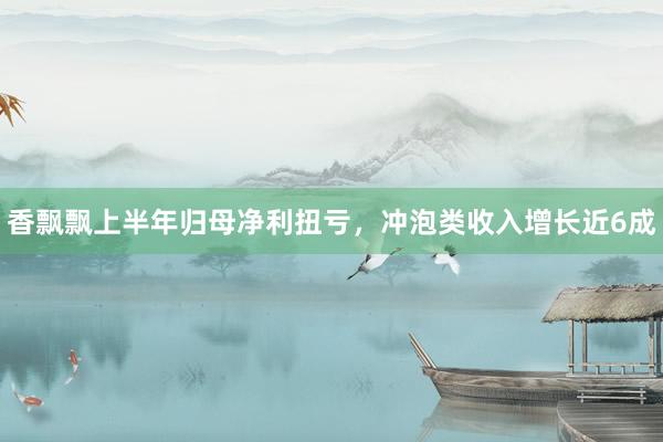香飘飘上半年归母净利扭亏，冲泡类收入增长近6成