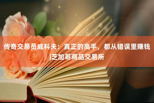 传奇交易员威科夫：真正的高手，都从错误里赚钱|芝加哥商品交易所