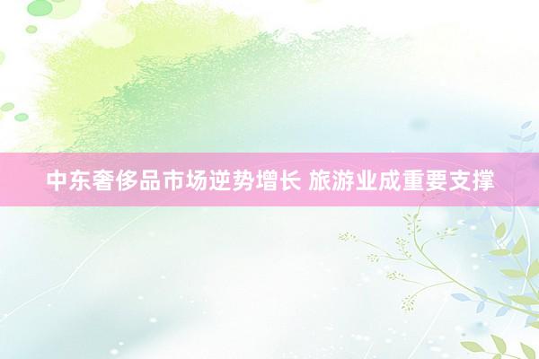 中东奢侈品市场逆势增长 旅游业成重要支撑