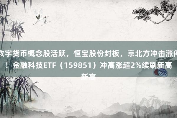 数字货币概念股活跃，恒宝股份封板，京北方冲击涨停！金融科技ETF（159851）冲高涨超2%续刷新高