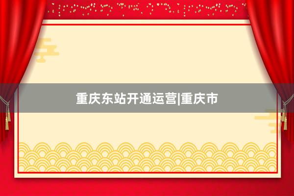 重庆东站开通运营|重庆市