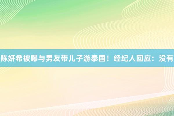 陈妍希被曝与男友带儿子游泰国！经纪人回应：没有