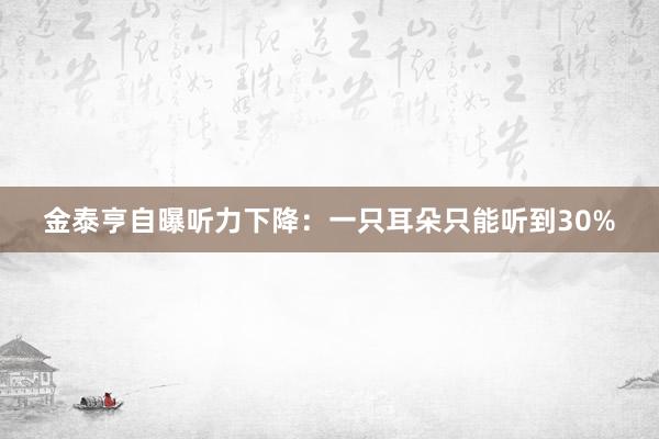 金泰亨自曝听力下降：一只耳朵只能听到30%