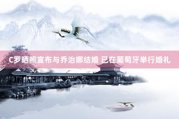 C罗晒照宣布与乔治娜结婚 已在葡萄牙举行婚礼